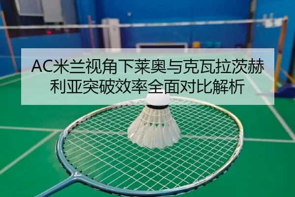 AC米兰视角下莱奥与克瓦拉茨赫利亚突破效率全面对比解析