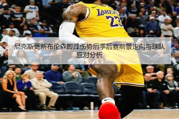 尼克斯更新布伦森脚踝伤势后季后赛前景走向与球队应对分析