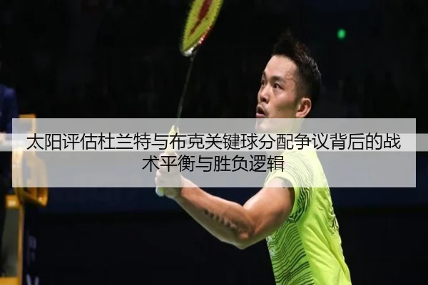 太阳评估杜兰特与布克关键球分配争议背后的战术平衡与胜负逻辑