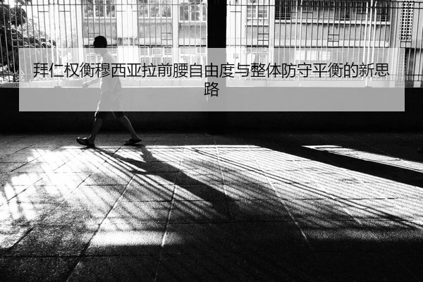 拜仁权衡穆西亚拉前腰自由度与整体防守平衡的新思路