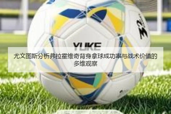 尤文图斯分析弗拉霍维奇背身拿球成功率与战术价值的多维观察