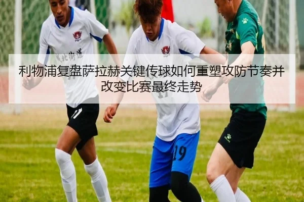 利物浦复盘萨拉赫关键传球如何重塑攻防节奏并改变比赛最终走势