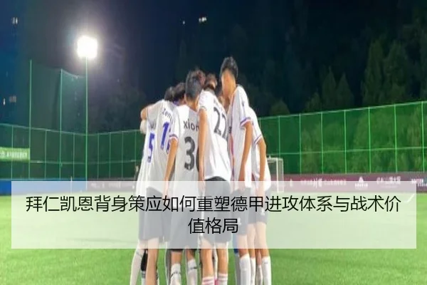 拜仁凯恩背身策应如何重塑德甲进攻体系与战术价值格局