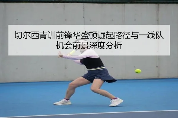 切尔西青训前锋华盛顿崛起路径与一线队机会前景深度分析