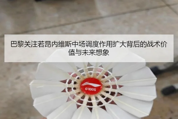 巴黎关注若昂内维斯中场调度作用扩大背后的战术价值与未来想象