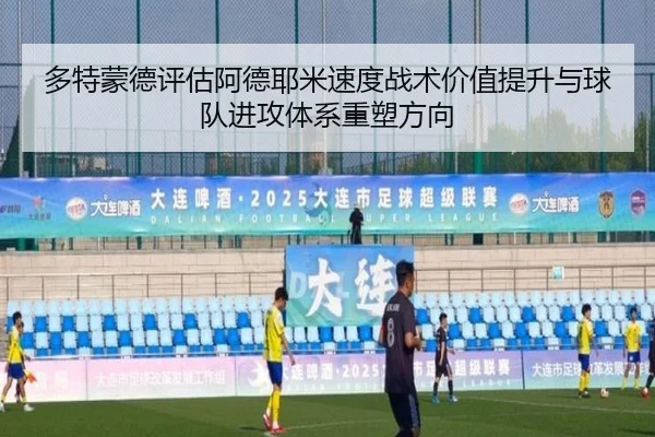 多特蒙德评估阿德耶米速度战术价值提升与球队进攻体系重塑方向