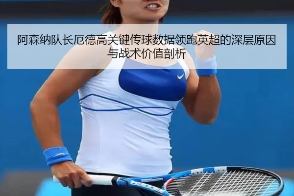 阿森纳队长厄德高关键传球数据领跑英超的深层原因与战术价值剖析