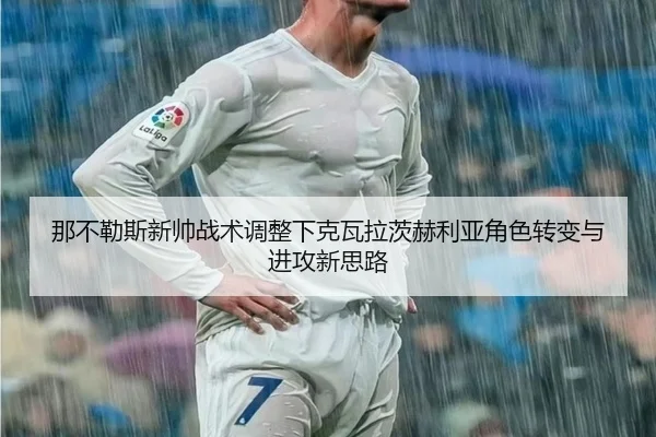 那不勒斯新帅战术调整下克瓦拉茨赫利亚角色转变与进攻新思路