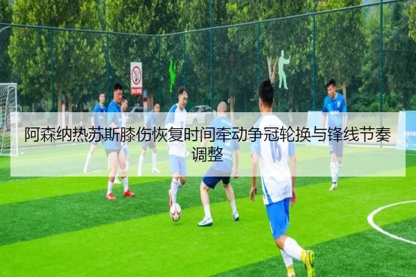 阿森纳热苏斯膝伤恢复时间牵动争冠轮换与锋线节奏调整