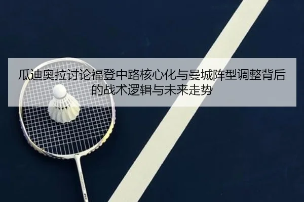 瓜迪奥拉讨论福登中路核心化与曼城阵型调整背后的战术逻辑与未来走势