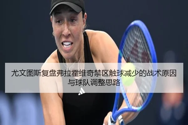 尤文图斯复盘弗拉霍维奇禁区触球减少的战术原因与球队调整思路