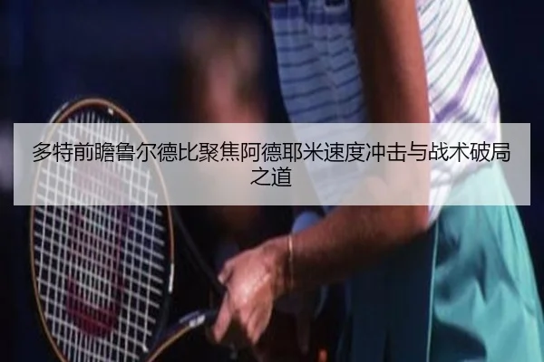 多特前瞻鲁尔德比聚焦阿德耶米速度冲击与战术破局之道