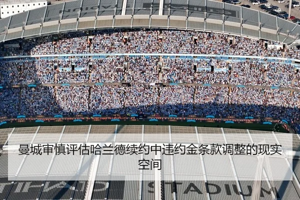 曼城审慎评估哈兰德续约中违约金条款调整的现实空间