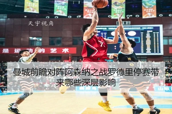 曼城前瞻对阵阿森纳之战罗德里停赛带来哪些深层影响