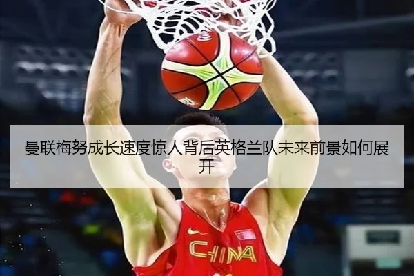 曼联梅努成长速度惊人背后英格兰队未来前景如何展开