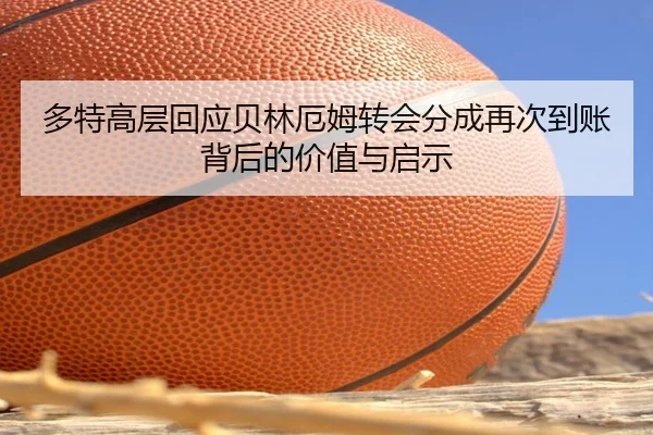 多特高层回应贝林厄姆转会分成再次到账背后的价值与启示