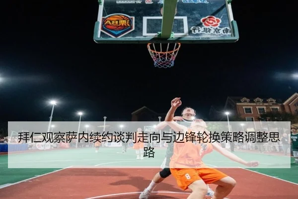 拜仁观察萨内续约谈判走向与边锋轮换策略调整思路