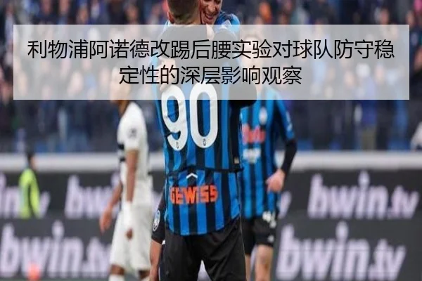 利物浦阿诺德改踢后腰实验对球队防守稳定性的深层影响观察