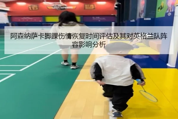 阿森纳萨卡脚踝伤情恢复时间评估及其对英格兰队阵容影响分析