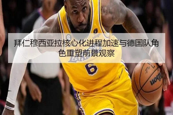 拜仁穆西亚拉核心化进程加速与德国队角色重塑前景观察