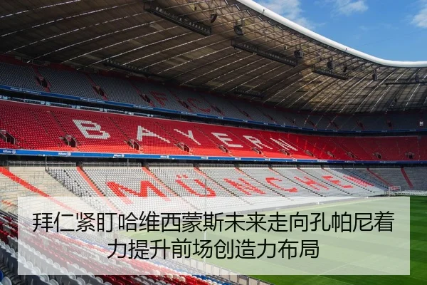 拜仁紧盯哈维西蒙斯未来走向孔帕尼着力提升前场创造力布局