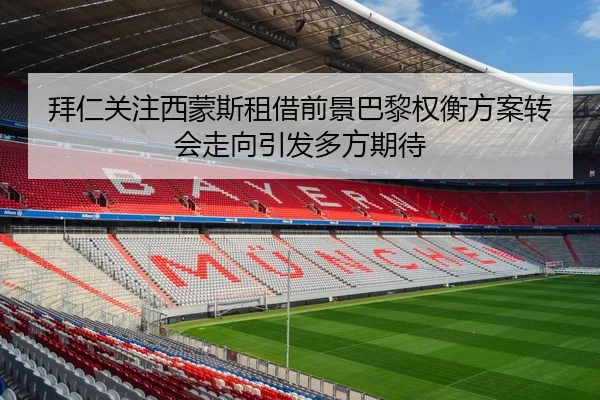 拜仁关注西蒙斯租借前景巴黎权衡方案转会走向引发多方期待