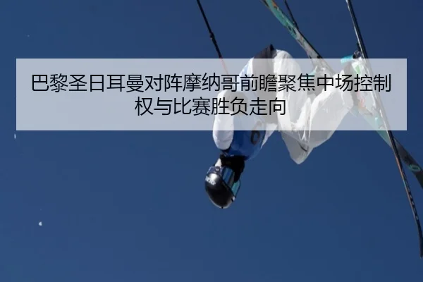 巴黎圣日耳曼对阵摩纳哥前瞻聚焦中场控制权与比赛胜负走向